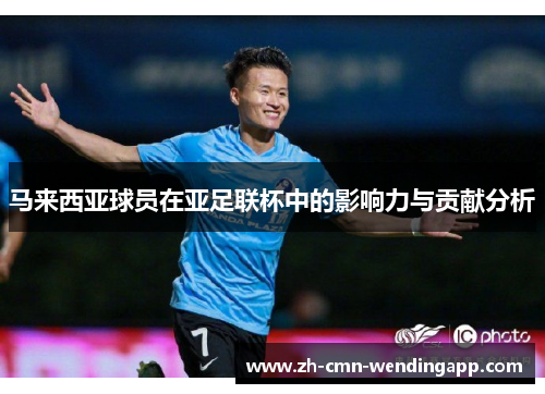 马来西亚球员在亚足联杯中的影响力与贡献分析 马来西亚球员在亚足联杯中的影响力与贡献分析