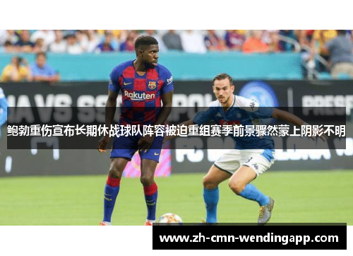 鲍勃重伤宣布长期休战球队阵容被迫重组赛季前景骤然蒙上阴影不明 鲍勃重伤宣布长期休战球队阵容被迫重组赛季前景骤然蒙上阴影不明