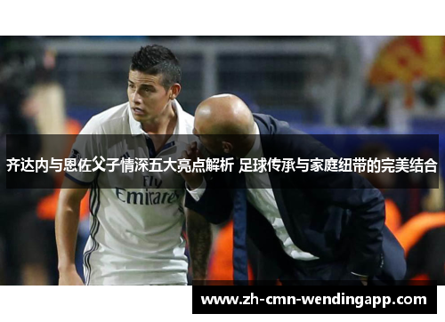 齐达内与恩佐父子情深五大亮点解析 足球传承与家庭纽带的完美结合 齐达内与恩佐父子情深五大亮点解析 足球传承与家庭纽带的完美结合