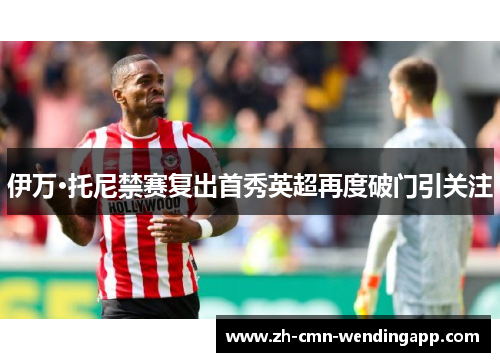 伊万·托尼禁赛复出首秀英超再度破门引关注