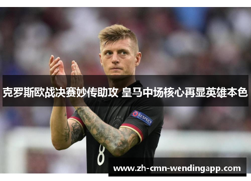 克罗斯欧战决赛妙传助攻 皇马中场核心再显英雄本色