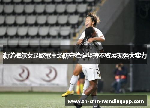 勒诺梅尔女足欧冠主场防守稳健坚持不败展现强大实力 勒诺梅尔女足欧冠主场防守稳健坚持不败展现强大实力
