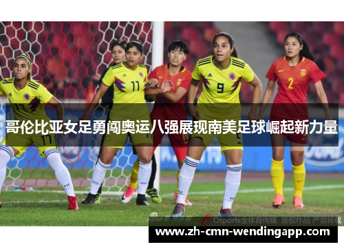 哥伦比亚女足勇闯奥运八强展现南美足球崛起新力量