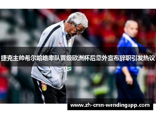 捷克主帅希尔哈维率队晋级欧洲杯后意外宣布辞职引发热议 捷克主帅希尔哈维率队晋级欧洲杯后意外宣布辞职引发热议